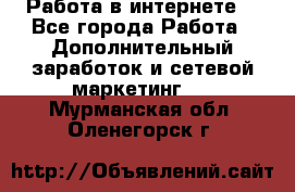 Работа в интернете  - Все города Работа » Дополнительный заработок и сетевой маркетинг   . Мурманская обл.,Оленегорск г.
